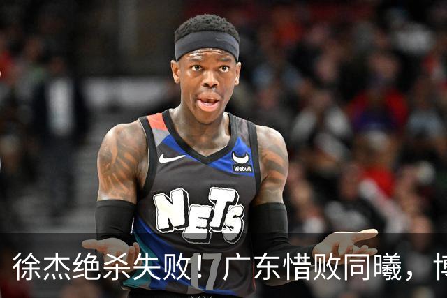 徐杰绝杀失败！广东惜败同曦，博日奇24+12，徐杰16分，弗格17分