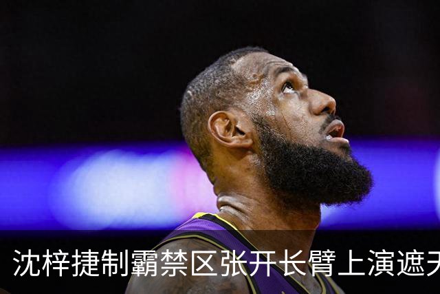 沈梓捷制霸禁区张开长臂上演遮天大帽，首节战罢北控领先10分