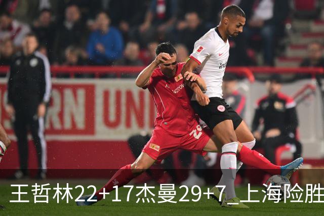 王哲林22+17杰曼29+7 上海险胜青岛斩获6连胜